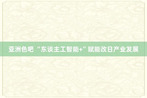 亚洲色吧 “东谈主工智能+”赋能改日产业发展