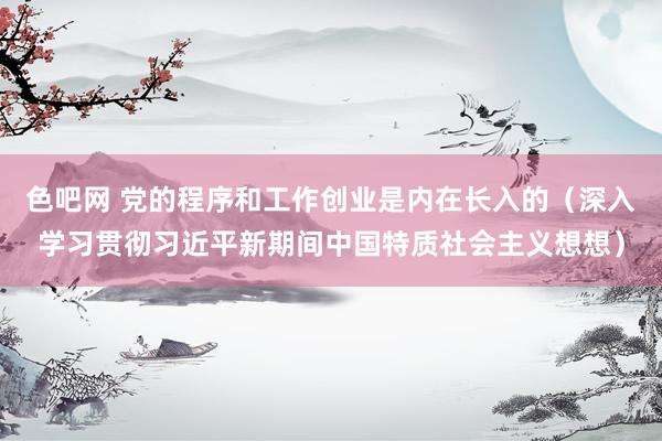 色吧网 党的程序和工作创业是内在长入的（深入学习贯彻习近平新期间中国特质社会主义想想）