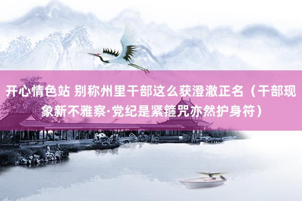 开心情色站 别称州里干部这么获澄澈正名（干部现象新不雅察·党纪是紧箍咒亦然护身符）