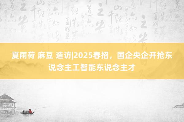 夏雨荷 麻豆 造访|2025春招，国企央企开抢东说念主工智能东说念主才