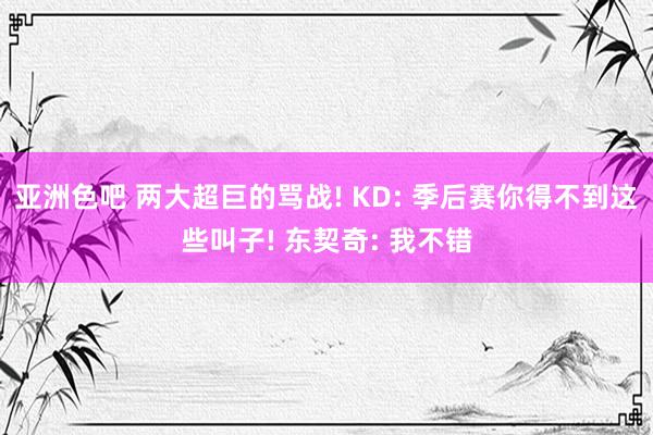 亚洲色吧 两大超巨的骂战! KD: 季后赛你得不到这些叫子! 东契奇: 我不错