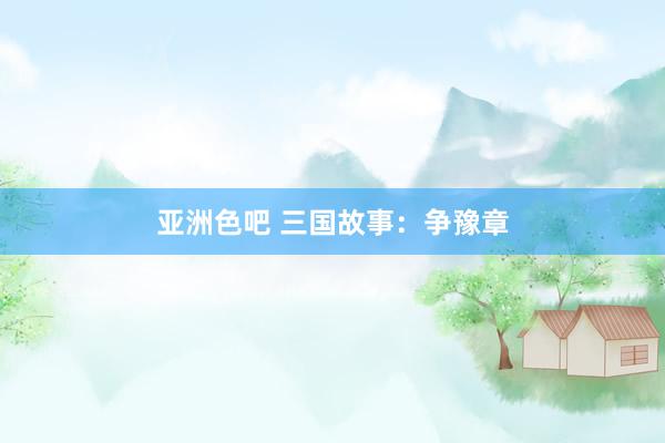 亚洲色吧 三国故事：争豫章