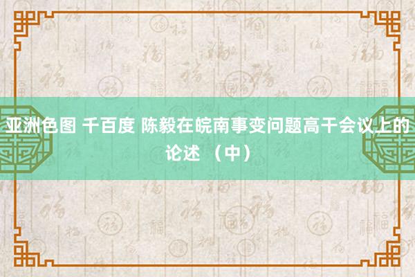 亚洲色图 千百度 陈毅在皖南事变问题高干会议上的论述 （中）