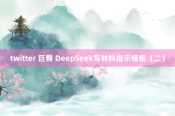 twitter 巨臀 DeepSeek写材料指示模板（二）