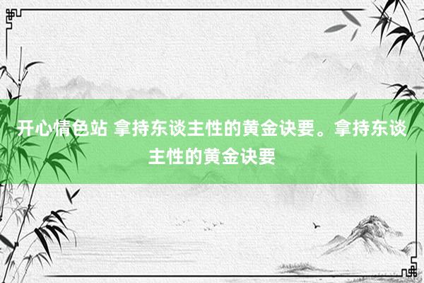 开心情色站 拿持东谈主性的黄金诀要。拿持东谈主性的黄金诀要