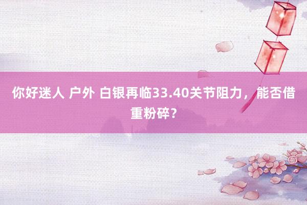你好迷人 户外 白银再临33.40关节阻力，能否借重粉碎？