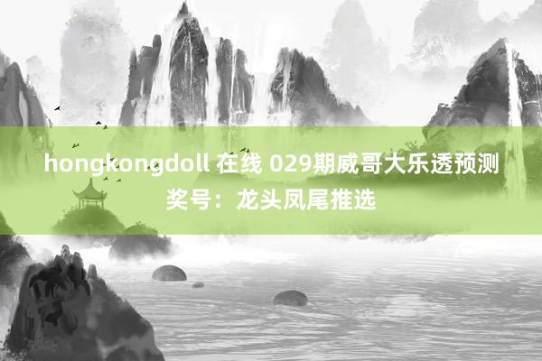 hongkongdoll 在线 029期威哥大乐透预测奖号：龙头凤尾推选