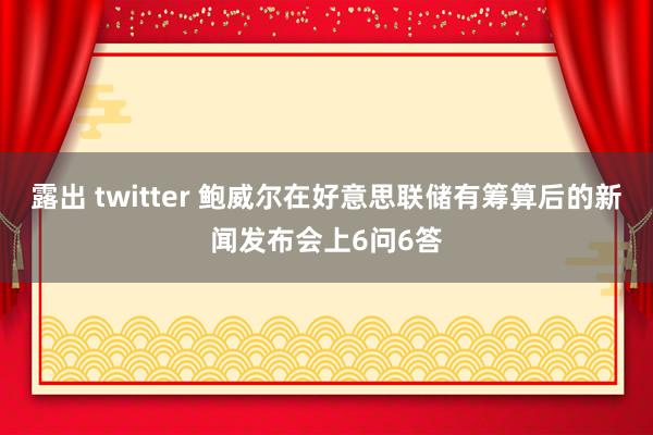 露出 twitter 鲍威尔在好意思联储有筹算后的新闻发布会上6问6答
