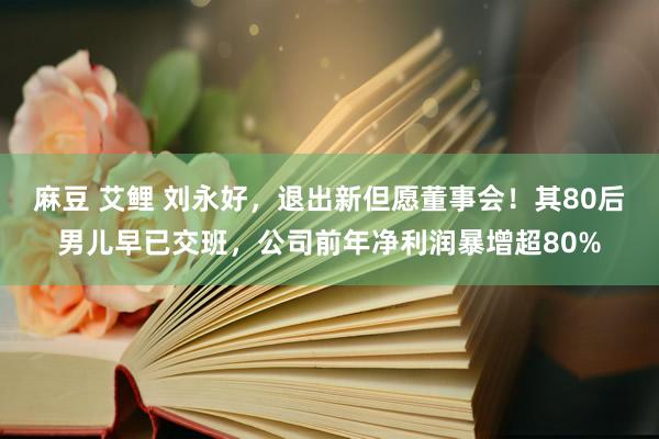 麻豆 艾鲤 刘永好，退出新但愿董事会！其80后男儿早已交班，公司前年净利润暴增超80%