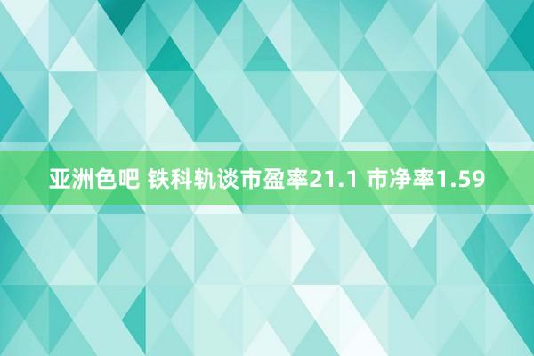亚洲色吧 铁科轨谈市盈率21.1 市净率1.59
