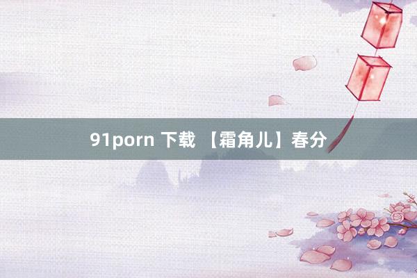 91porn 下载 【霜角儿】春分