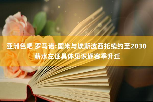 亚洲色吧 罗马诺:国米与埃斯波西托续约至2030 薪水左证具体见识逐赛季升迁