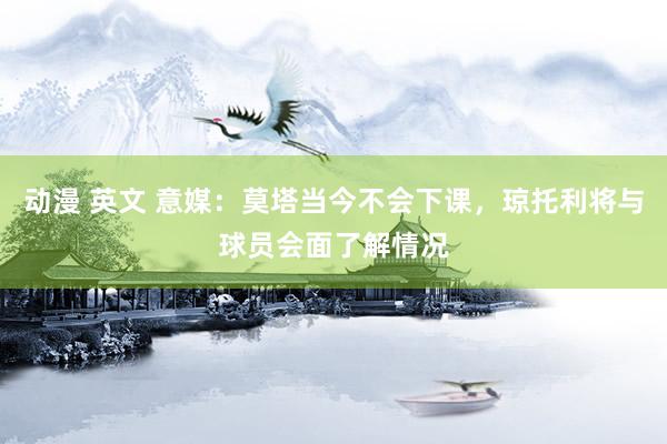 动漫 英文 意媒：莫塔当今不会下课，琼托利将与球员会面了解情况