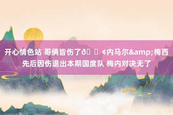 开心情色站 哥俩皆伤了😢内马尔&梅西先后因伤退出本期国度队 梅内对决无了