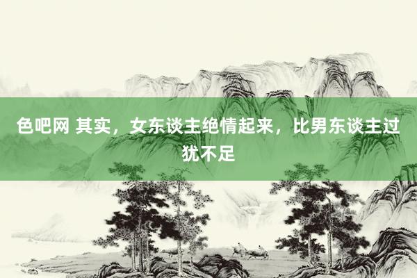 色吧网 其实，女东谈主绝情起来，比男东谈主过犹不足