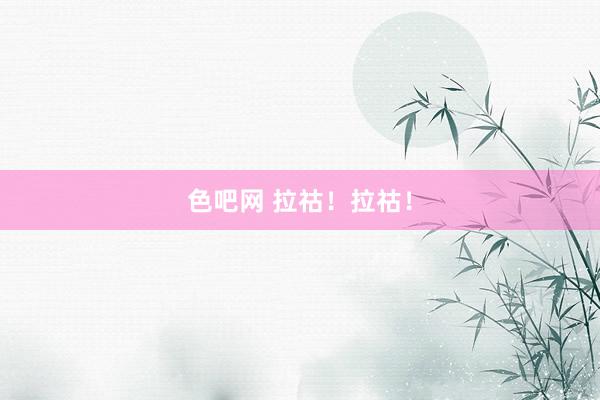 色吧网 拉祜！拉祜！