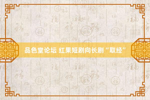 品色堂论坛 红果短剧向长剧“取经”