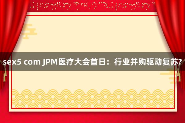 sex5 com JPM医疗大会首日：行业并购驱动复苏?