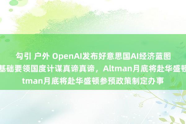 勾引 户外 OpenAI发布好意思国AI经济蓝图！好意思满申诉AI基础要领国度计谋真谛真谛，Altman月底将赴华盛顿参预政策制定办事