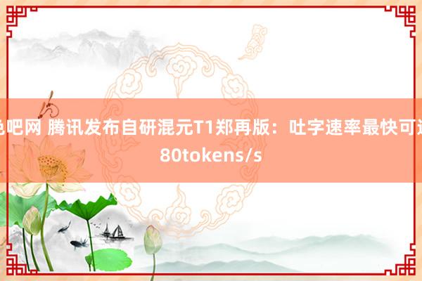 色吧网 腾讯发布自研混元T1郑再版：吐字速率最快可达80tokens/s