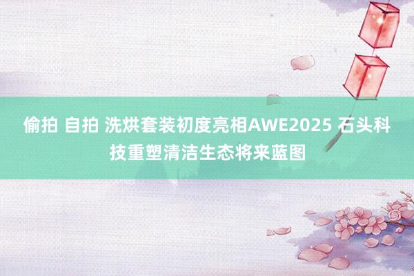 偷拍 自拍 洗烘套装初度亮相AWE2025 石头科技重塑清洁生态将来蓝图