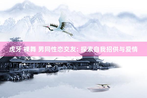 虎牙 裸舞 男同性恋交友: 探索自我招供与爱情