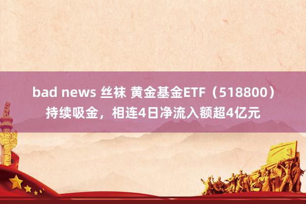 bad news 丝袜 黄金基金ETF（518800）持续吸金，相连4日净流入额超4亿元