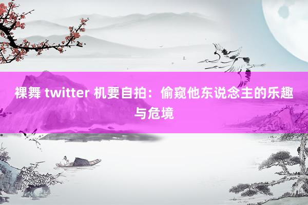 裸舞 twitter 机要自拍：偷窥他东说念主的乐趣与危境