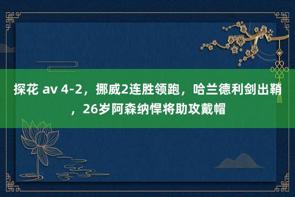探花 av 4-2，挪威2连胜领跑，哈兰德利剑出鞘，26岁阿森纳悍将助攻戴帽