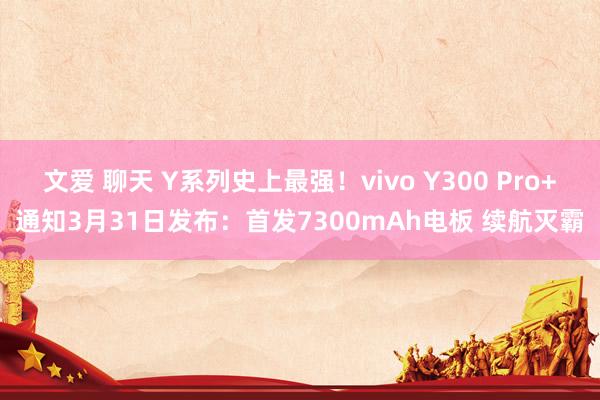 文爱 聊天 Y系列史上最强！vivo Y300 Pro+通知3月31日发布：首发7300mAh电板 续航灭霸