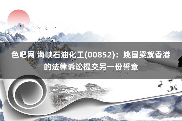 色吧网 海峡石油化工(00852)：姚国梁就香港的法律诉讼提交另一份誓章