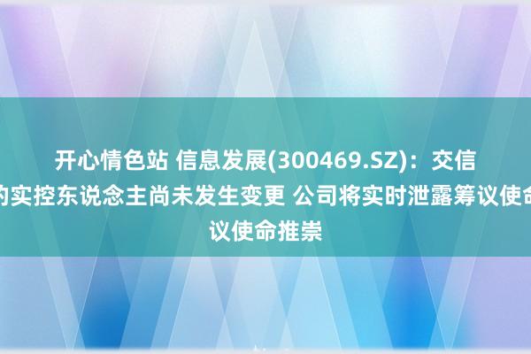 开心情色站 信息发展(300469.SZ)：交信基金的实控东说念主尚未发生变更 公司将实时泄露筹议使命推崇
