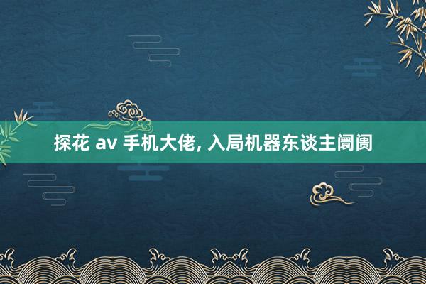 探花 av 手机大佬， 入局机器东谈主阛阓