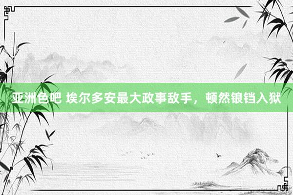 亚洲色吧 埃尔多安最大政事敌手，顿然锒铛入狱
