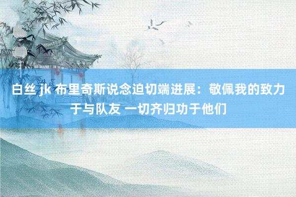 白丝 jk 布里奇斯说念迫切端进展：敬佩我的致力于与队友 一切齐归功于他们