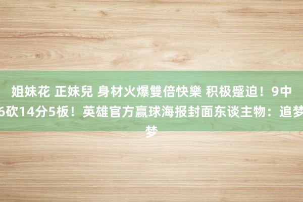 姐妹花 正妹兒 身材火爆雙倍快樂 积极蹙迫！9中6砍14分5板！英雄官方赢球海报封面东谈主物：追梦