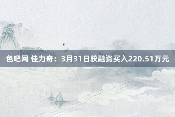 色吧网 佳力奇：3月31日获融资买入220.51万元