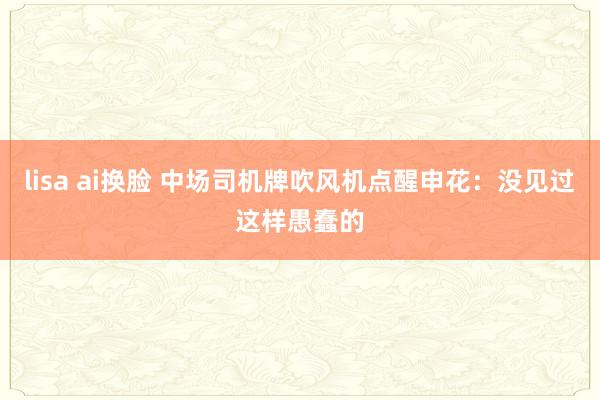 lisa ai换脸 中场司机牌吹风机点醒申花：没见过这样愚蠢的