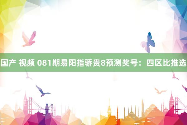 国产 视频 081期易阳指骄贵8预测奖号：四区比推选