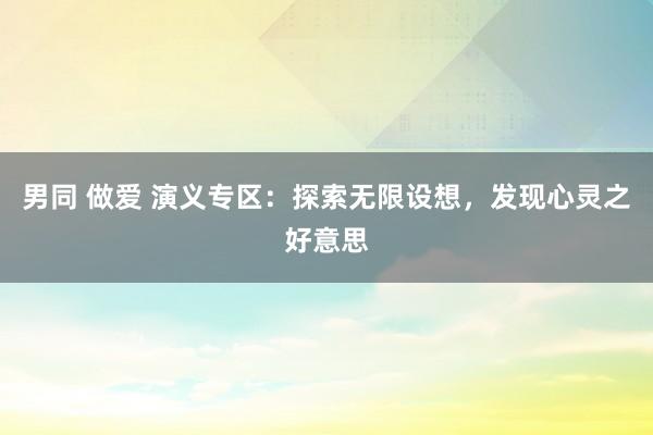 男同 做爱 演义专区：探索无限设想，发现心灵之好意思