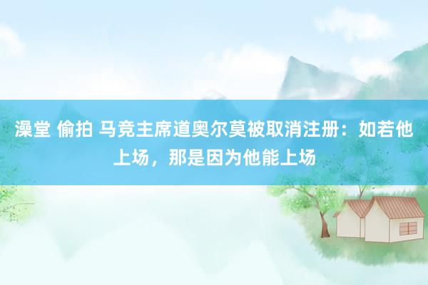 澡堂 偷拍 马竞主席道奥尔莫被取消注册：如若他上场，那是因为他能上场