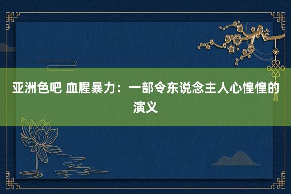 亚洲色吧 血腥暴力：一部令东说念主人心惶惶的演义
