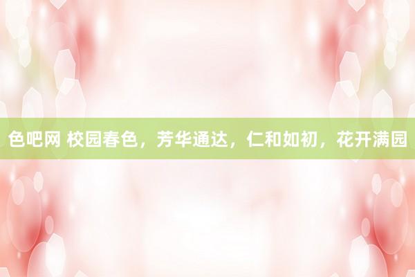 色吧网 校园春色，芳华通达，仁和如初，花开满园