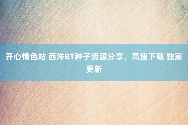 开心情色站 西洋BT种子资源分享，高速下载 独家更新