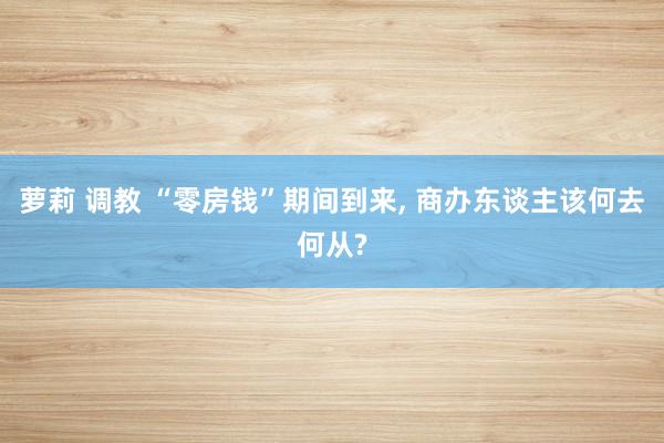 萝莉 调教 “零房钱”期间到来， 商办东谈主该何去何从?