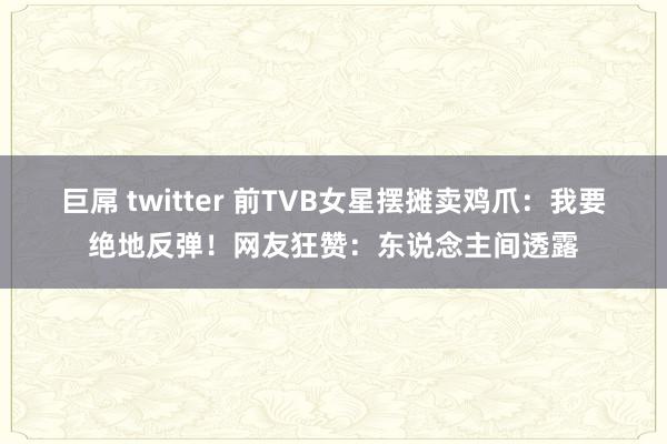 巨屌 twitter 前TVB女星摆摊卖鸡爪：我要绝地反弹！网友狂赞：东说念主间透露