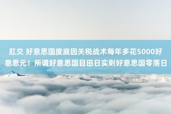 肛交 好意思国度庭因关税战术每年多花5000好意思元！所谓好意思国目田日实则好意思国零落日