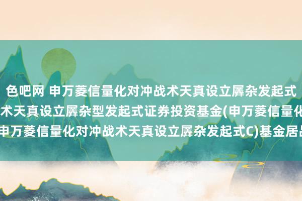 色吧网 申万菱信量化对冲战术天真设立羼杂发起式C: 申万菱信量化对冲战术天真设立羼杂型发起式证券投资基金(申万菱信量化对冲战术天真设立羼杂发起式C)基金居品贵寓纲目更新