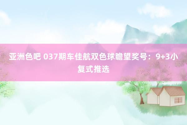 亚洲色吧 037期车佳航双色球瞻望奖号：9+3小复式推选