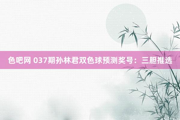 色吧网 037期孙林君双色球预测奖号：三胆推选